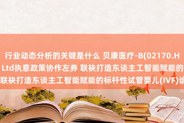 行业动态分析的关键是什么 贝康医疗-B(02170.HK)与RheaLabs Pte. Ltd执意政策协作左券 联袂打造东谈主工智能赋能的标杆性试管婴儿(IVF)诊所