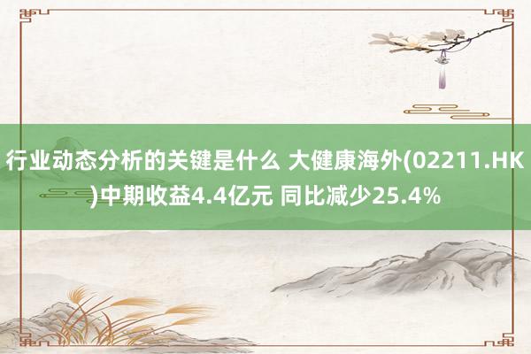 行业动态分析的关键是什么 大健康海外(02211.HK)中期收益4.4亿元 同比减少25.4%