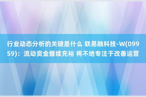 行业动态分析的关键是什么 联易融科技-W(09959)：流动资金握续充裕 将不绝专注于改善运营