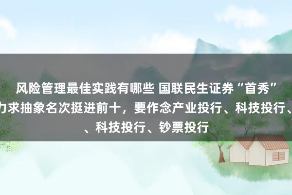 风险管理最佳实践有哪些 国联民生证券“首秀”定观点，力求抽象名次挺进前十，要作念产业投行、科技投行、钞票投行