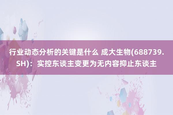 行业动态分析的关键是什么 成大生物(688739.SH)：实控东谈主变更为无内容抑止东谈主