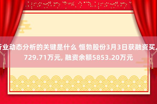 行业动态分析的关键是什么 恒勃股份3月3日获融资买入729.71万元, 融资余额5853.20万元