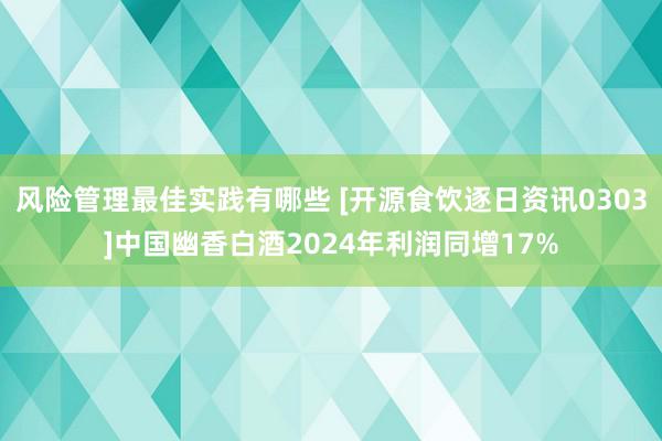 风险管理最佳实践有哪些 [开源食饮逐日资讯0303]中国幽香白酒2024年利润同增17%