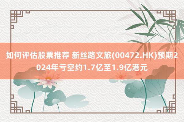 如何评估股票推荐 新丝路文旅(00472.HK)预期2024年亏空约1.7亿至1.9亿港元