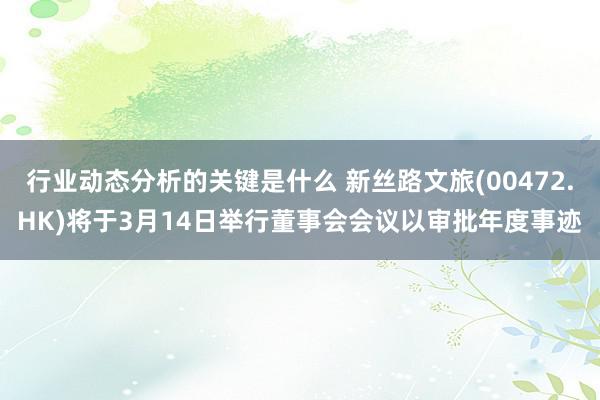 行业动态分析的关键是什么 新丝路文旅(00472.HK)将于3月14日举行董事会会议以审批年度事迹