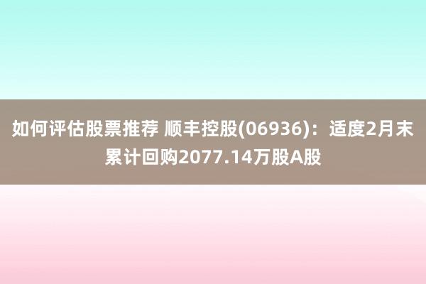 如何评估股票推荐 顺丰控股(06936)：适度2月末累计回购2077.14万股A股