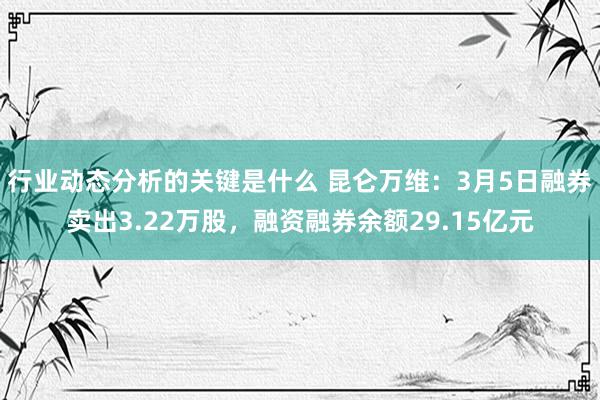 行业动态分析的关键是什么 昆仑万维：3月5日融券卖出3.22万股，融资融券余额29.15亿元