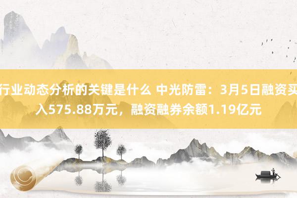 行业动态分析的关键是什么 中光防雷：3月5日融资买入575.88万元，融资融券余额1.19亿元