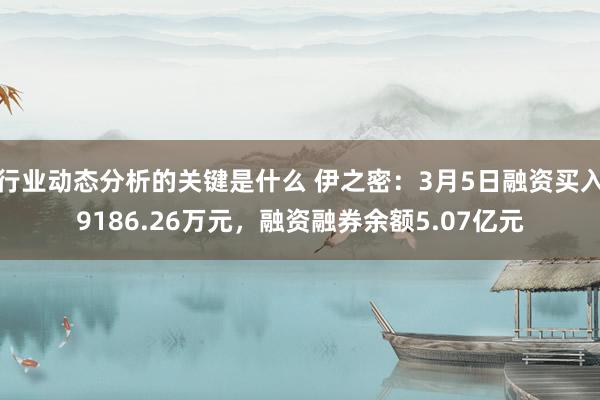 行业动态分析的关键是什么 伊之密：3月5日融资买入9186.26万元，融资融券余额5.07亿元