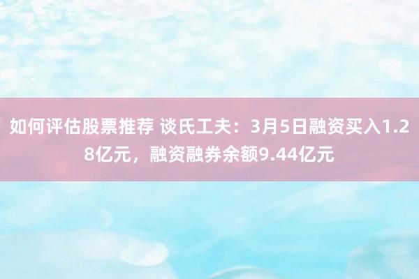 如何评估股票推荐 谈氏工夫：3月5日融资买入1.28亿元，融资融券余额9.44亿元