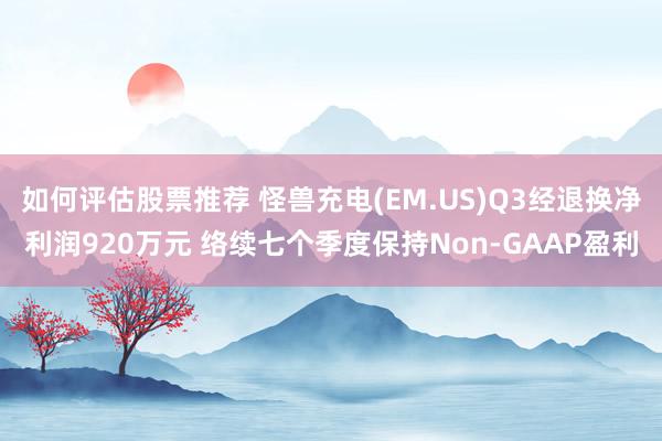 如何评估股票推荐 怪兽充电(EM.US)Q3经退换净利润920万元 络续七个季度保持Non-GAAP盈利