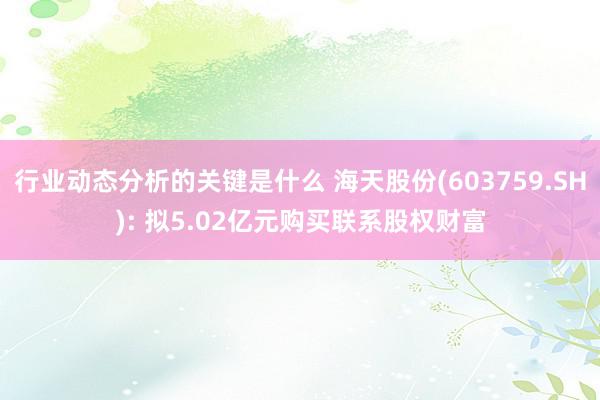 行业动态分析的关键是什么 海天股份(603759.SH): 拟5.02亿元购买联系股权财富