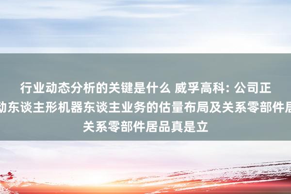 行业动态分析的关键是什么 威孚高科: 公司正在积极鼓动东谈主形机器东谈主业务的估量布局及关系零部件居品真是立