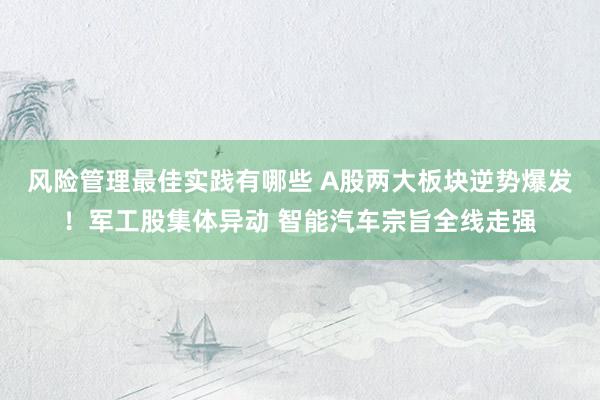 风险管理最佳实践有哪些 A股两大板块逆势爆发！军工股集体异动 智能汽车宗旨全线走强