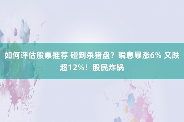 如何评估股票推荐 碰到杀猪盘？瞬息暴涨6% 又跌超12%！股民炸锅