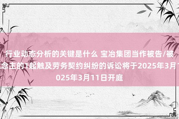 行业动态分析的关键是什么 宝冶集团当作被告/被上诉东说念主的1起触及劳务契约纠纷的诉讼将于2025年3月11日开庭