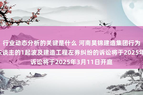 行业动态分析的关键是什么 河南昊锦建造集团行为被告/被上诉东谈主的1起波及建造工程左券纠纷的诉讼将于2025年3月11日开庭