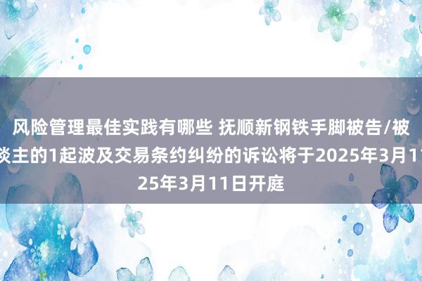 风险管理最佳实践有哪些 抚顺新钢铁手脚被告/被上诉东谈主的1起波及交易条约纠纷的诉讼将于2025年3月11日开庭