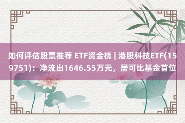 如何评估股票推荐 ETF资金榜 | 港股科技ETF(159751)：净流出1646.55万元，居可比基金首位