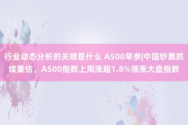 行业动态分析的关键是什么 A500早参|中国钞票抓续重估，A500指数上周涨超1.8%领涨大盘指数