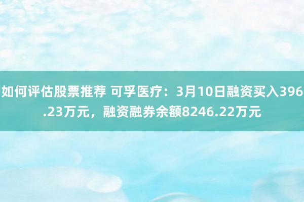 如何评估股票推荐 可孚医疗：3月10日融资买入396.23万元，融资融券余额8246.22万元