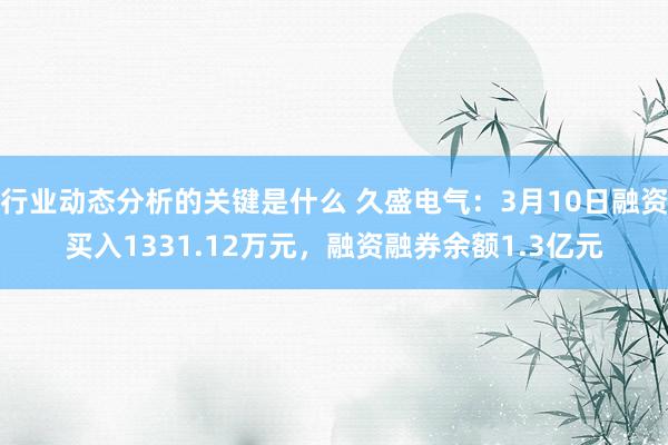 行业动态分析的关键是什么 久盛电气：3月10日融资买入1331.12万元，融资融券余额1.3亿元