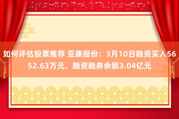 如何评估股票推荐 亚康股份：3月10日融资买入5652.63万元，融资融券余额3.04亿元