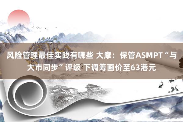 风险管理最佳实践有哪些 大摩：保管ASMPT“与大市同步”评级 下调筹画价至63港元