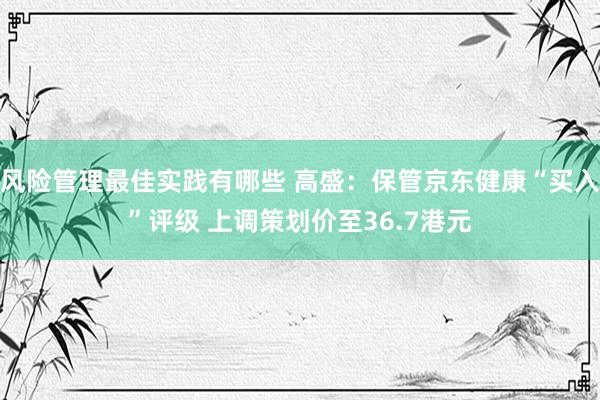 风险管理最佳实践有哪些 高盛：保管京东健康“买入”评级 上调策划价至36.7港元