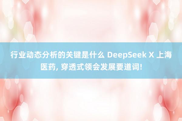 行业动态分析的关键是什么 DeepSeek X 上海医药, 穿透式领会发展要道词!