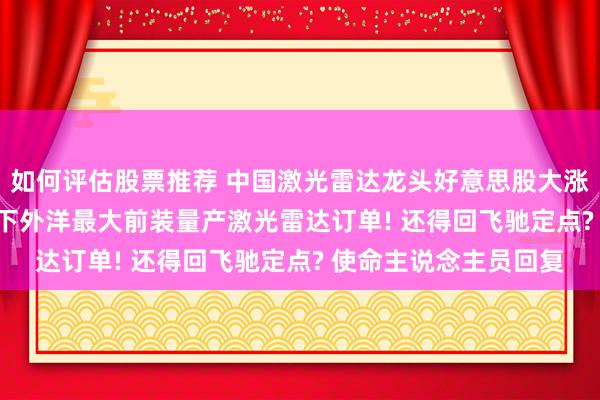 如何评估股票推荐 中国激光雷达龙头好意思股大涨逾50%, 公司官宣拿下外洋最大前装量产激光雷达订单! 还得回飞驰定点? 使命主说念主员回复