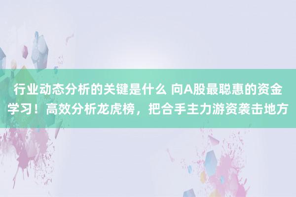 行业动态分析的关键是什么 向A股最聪惠的资金学习！高效分析龙虎榜，把合手主力游资袭击地方