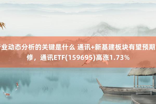 行业动态分析的关键是什么 通讯+新基建板块有望预期上修，通讯ETF(159695)高涨1.73%