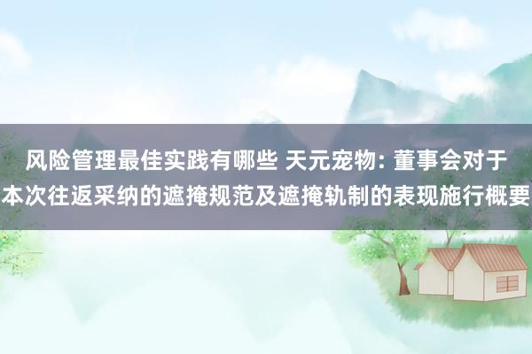 风险管理最佳实践有哪些 天元宠物: 董事会对于本次往返采纳的遮掩规范及遮掩轨制的表现施行概要