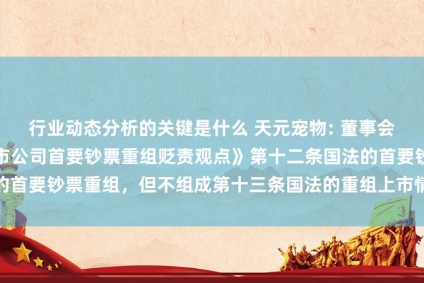 行业动态分析的关键是什么 天元宠物: 董事会对于本次往复组成《上市公司首要钞票重组贬责观点》第十二条国法的首要钞票重组，但不组成第十三条国法的重组上市情形的诠释内容节录